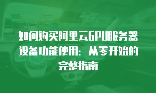 如何购买阿里云GPU服务器设备功能使用：从零开始的完整指南