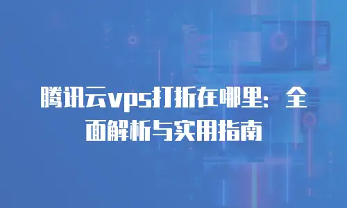 腾讯云vps打折在哪里：全面解析与实用指南