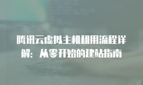腾讯云虚拟主机租用流程详解：从零开始的建站指南