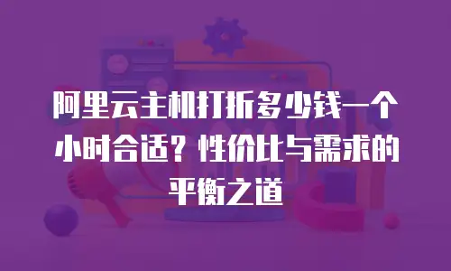 阿里云主机打折多少钱一个小时合适？性价比与需求的平衡之道