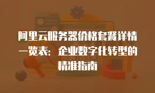 阿里云服务器价格套餐详情一览表：企业数字化转型的精准指南