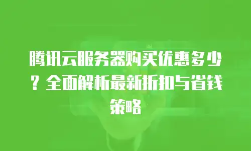 腾讯云服务器购买优惠多少？全面解析最新折扣与省钱策略