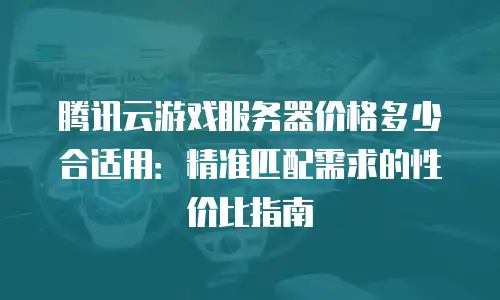 腾讯云游戏服务器价格多少合适用：精准匹配需求的性价比指南