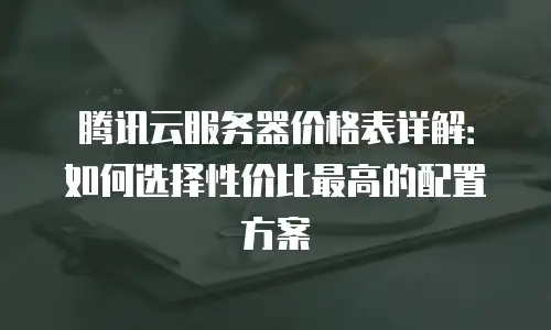 腾讯云服务器价格表详解：如何选择性价比最高的配置方案