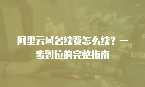 阿里云域名续费怎么续？一步到位的完整指南