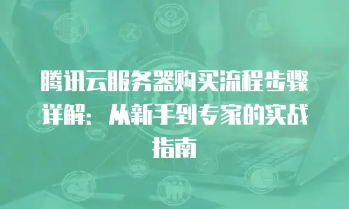 腾讯云服务器购买流程步骤详解：从新手到专家的实战指南