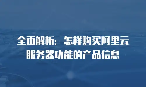 全面解析：怎样购买阿里云服务器功能的产品信息