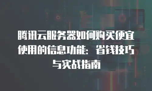 腾讯云服务器如何购买便宜使用的信息功能：省钱技巧与实战指南