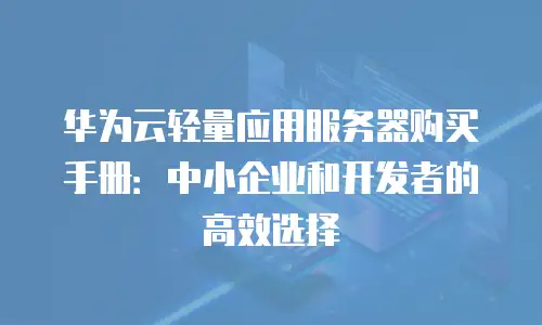 华为云轻量应用服务器购买手册：中小企业和开发者的高效选择