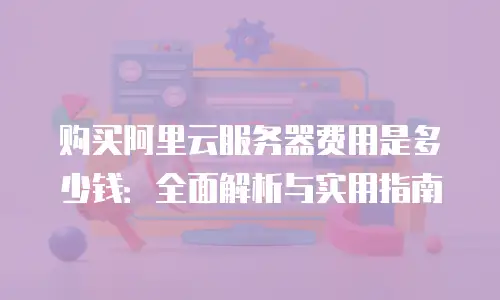 购买阿里云服务器费用是多少钱：全面解析与实用指南