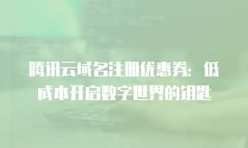 腾讯云域名注册优惠券：低成本开启数字世界的钥匙