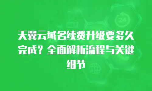 天翼云域名续费升级要多久完成？全面解析流程与关键细节
