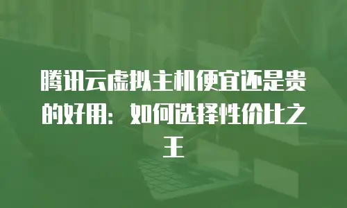 腾讯云虚拟主机便宜还是贵的好用：如何选择性价比之王