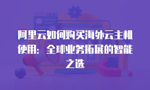 阿里云如何购买海外云主机使用：全球业务拓展的智能之选