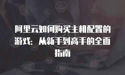 阿里云如何购买主机配置的游戏：从新手到高手的全面指南