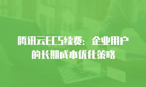 腾讯云ECS续费：企业用户的长期成本优化策略