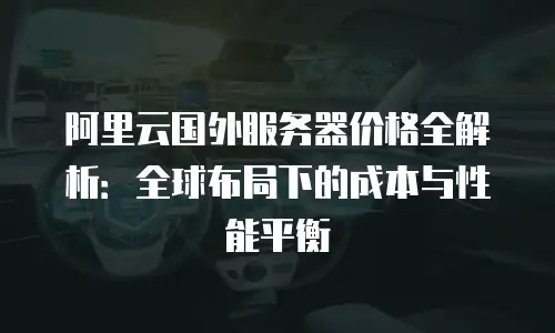 阿里云国外服务器价格全解析：全球布局下的成本与性能平衡