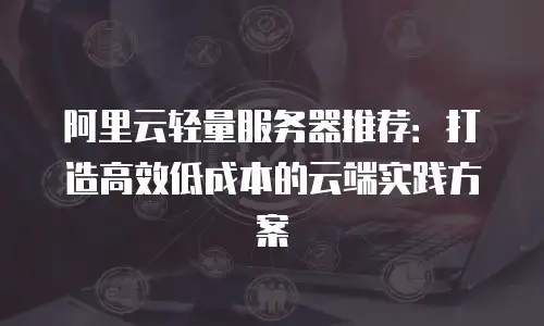 阿里云轻量服务器推荐：打造高效低成本的云端实践方案
