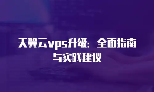 天翼云vps升级：全面指南与实践建议