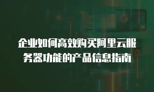 企业如何高效购买阿里云服务器功能的产品信息指南