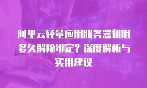 阿里云轻量应用服务器租用多久解除绑定？深度解析与实用建议