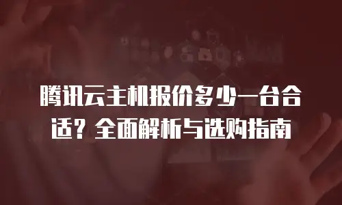 腾讯云主机报价多少一台合适？全面解析与选购指南