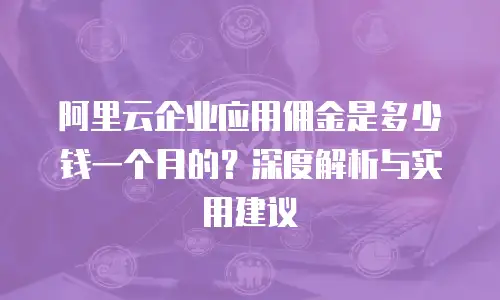 阿里云企业应用佣金是多少钱一个月的？深度解析与实用建议
