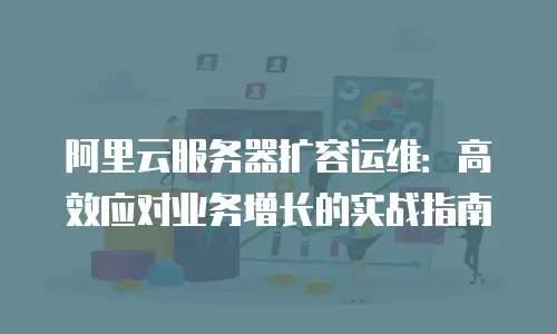 阿里云服务器扩容运维：高效应对业务增长的实战指南