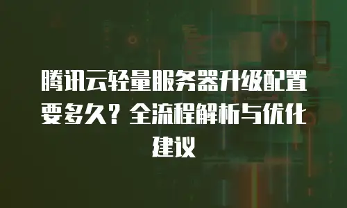 腾讯云轻量服务器升级配置要多久？全流程解析与优化建议