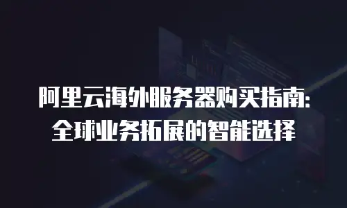 阿里云海外服务器购买指南：全球业务拓展的智能选择