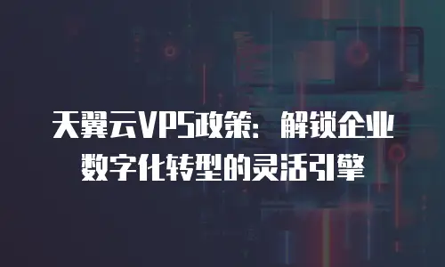 天翼云VPS政策：解锁企业数字化转型的灵活引擎
