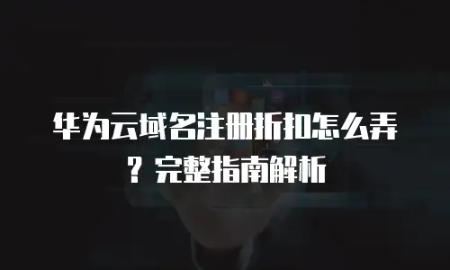 华为云域名注册折扣怎么弄？完整指南解析