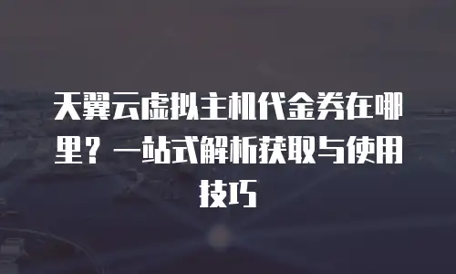 天翼云虚拟主机代金券在哪里？一站式解析获取与使用技巧