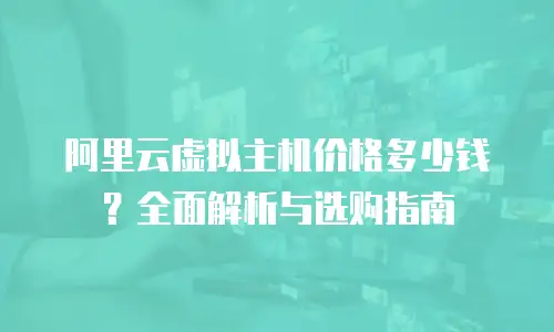 阿里云虚拟主机价格多少钱？全面解析与选购指南