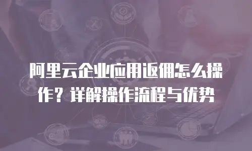 阿里云企业应用返佣怎么操作？详解操作流程与优势