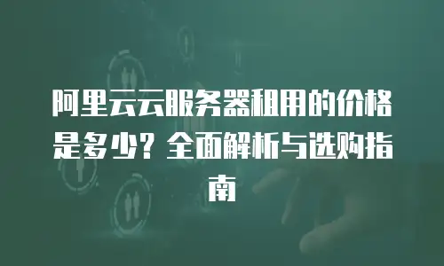 阿里云云服务器租用的价格是多少？全面解析与选购指南