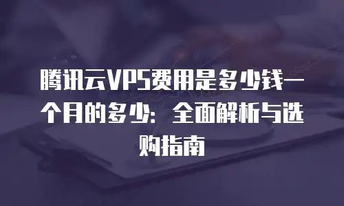 腾讯云VPS费用是多少钱一个月的多少：全面解析与选购指南