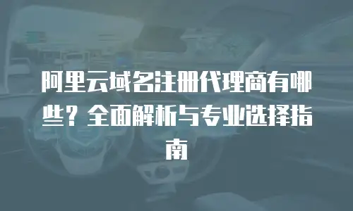 阿里云域名注册代理商有哪些？全面解析与专业选择指南
