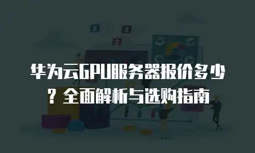 华为云GPU服务器报价多少？全面解析与选购指南