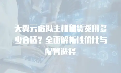 天翼云虚拟主机租赁费用多少合适？全面解析性价比与配置选择