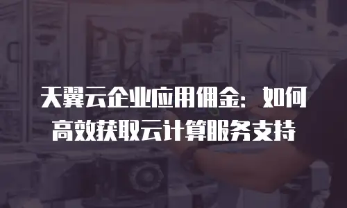天翼云企业应用佣金：如何高效获取云计算服务支持