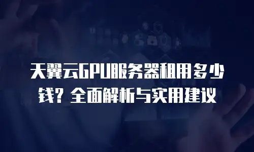 天翼云GPU服务器租用多少钱？全面解析与实用建议