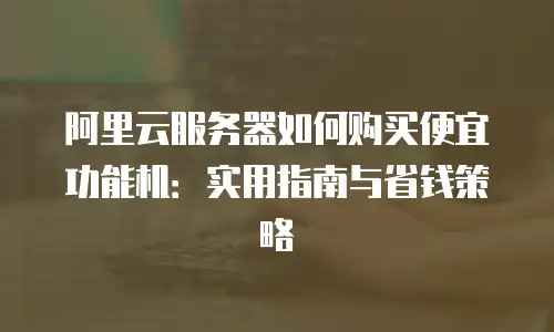 阿里云服务器如何购买便宜功能机：实用指南与省钱策略