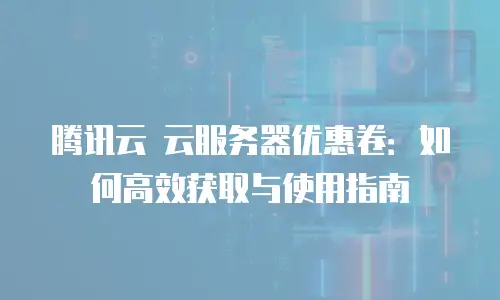 腾讯云 云服务器优惠卷：如何高效获取与使用指南