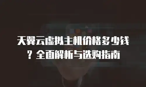 天翼云虚拟主机价格多少钱？全面解析与选购指南