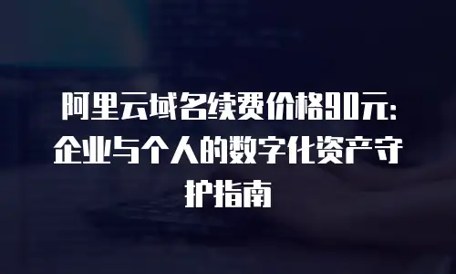 阿里云域名续费价格90元：企业与个人的数字化资产守护指南