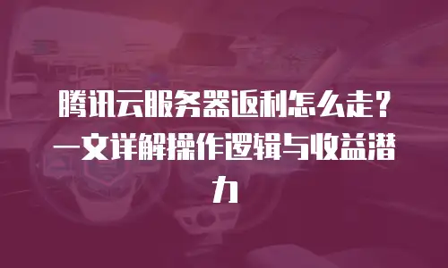 腾讯云服务器返利怎么走？一文详解操作逻辑与收益潜力