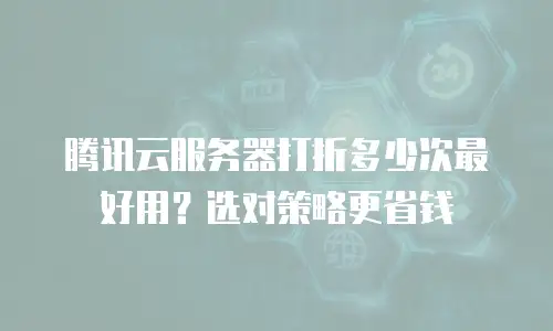 腾讯云服务器打折多少次最好用？选对策略更省钱