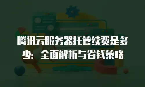 腾讯云服务器托管续费是多少：全面解析与省钱策略