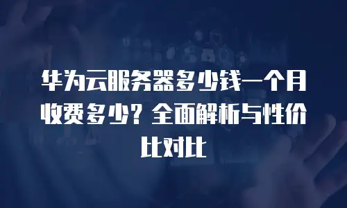 华为云服务器多少钱一个月收费多少？全面解析与性价比对比